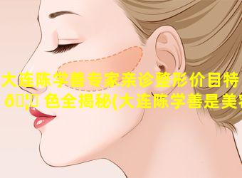 大连陈学善专家亲诊整形价目特 🦟 色全揭秘(大连陈学善是美容专家吗)